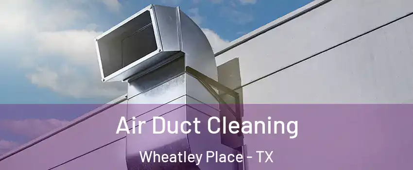 Air Duct Cleaning Wheatley Place - TX