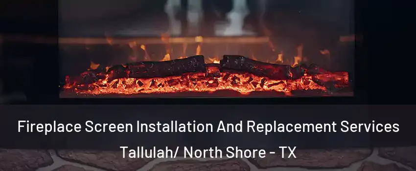 Fireplace Screen Installation And Replacement Services Tallulah/ North Shore - TX