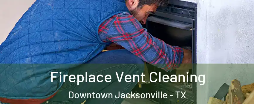 Fireplace Vent Cleaning Downtown Jacksonville - TX