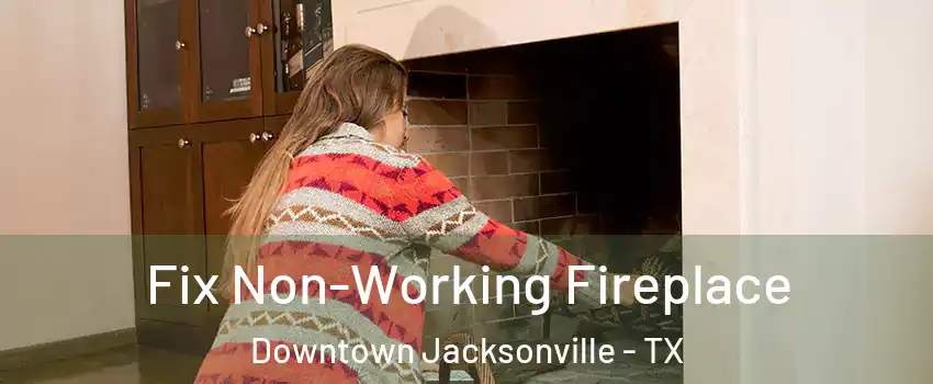 Fix Non-Working Fireplace Downtown Jacksonville - TX