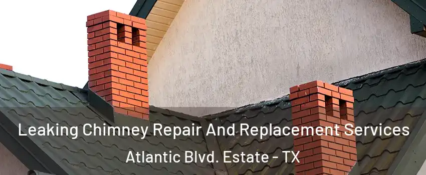 Leaking Chimney Repair And Replacement Services Atlantic Blvd. Estate - TX