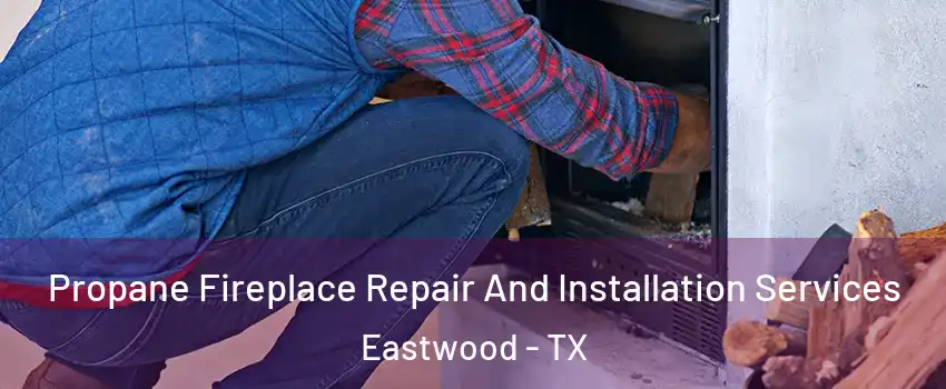 Propane Fireplace Repair And Installation Services Eastwood - TX