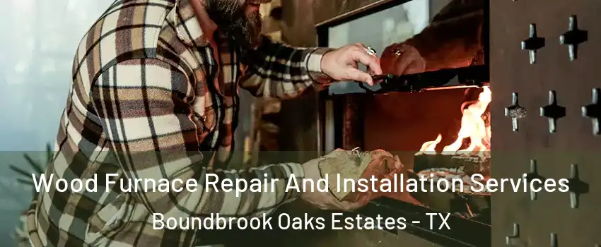 Wood Furnace Repair And Installation Services Boundbrook Oaks Estates - TX